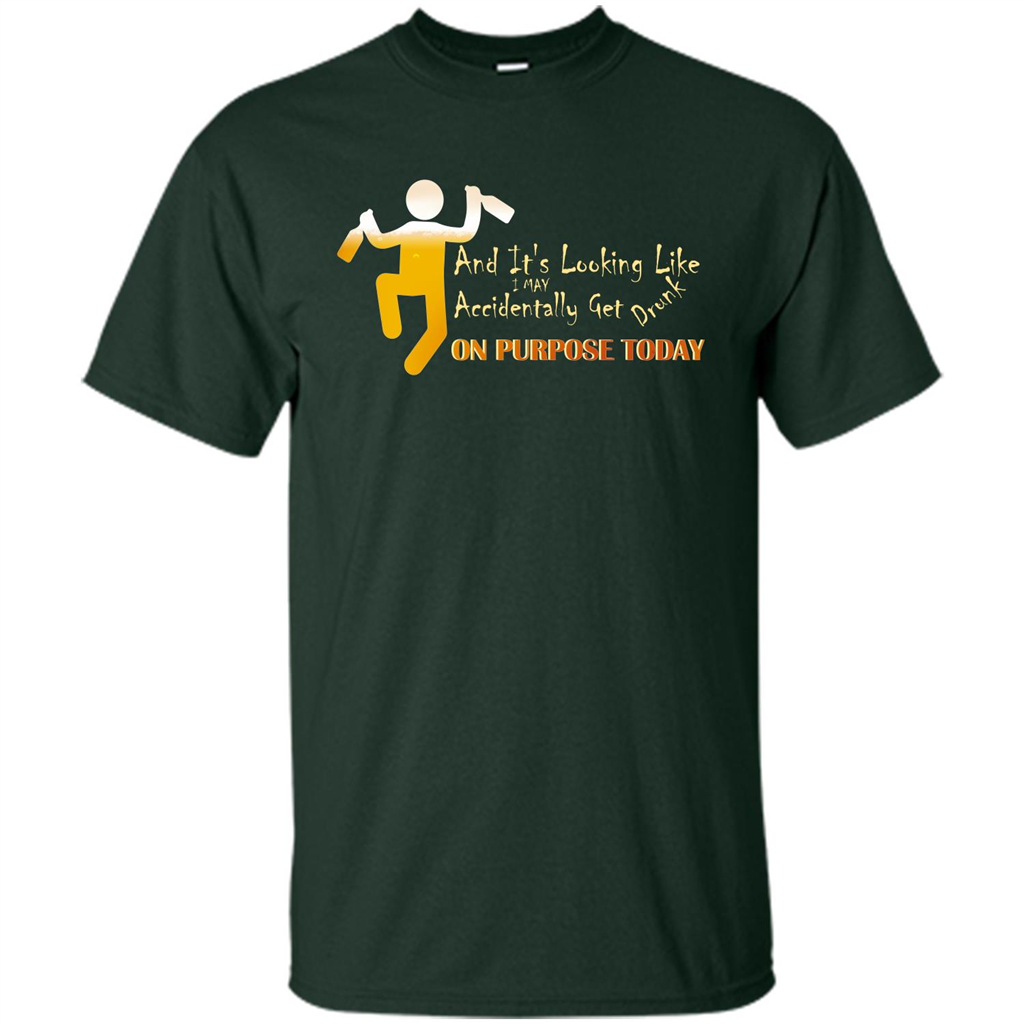 Beer T-shirt And It's Looking Like I May Accidentally Get Drunk On Purpose Today Forest Green