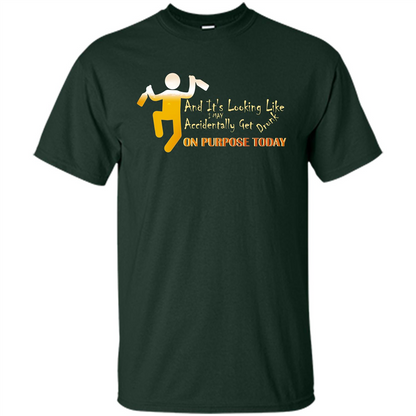 Beer T-shirt And It's Looking Like I May Accidentally Get Drunk On Purpose Today Forest Green