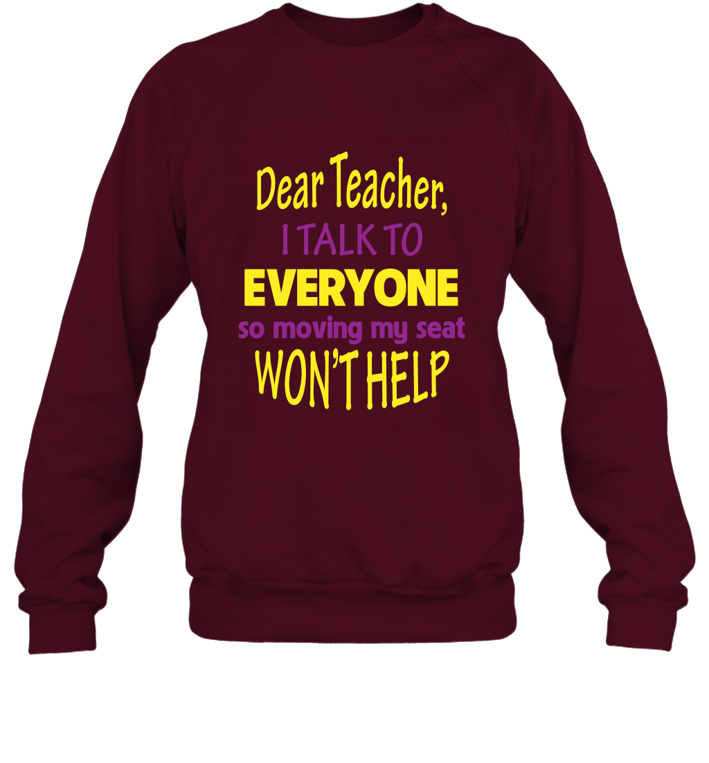 Dear Teacher I Talk To Everyone So Moving My Seat Wont Help Shirt Sweatshirt Maroon