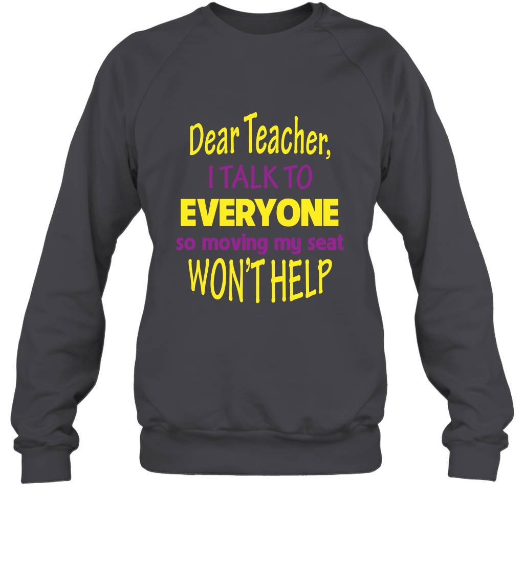 Dear Teacher I Talk To Everyone So Moving My Seat Wont Help Shirt Sweatshirt Dark Heather