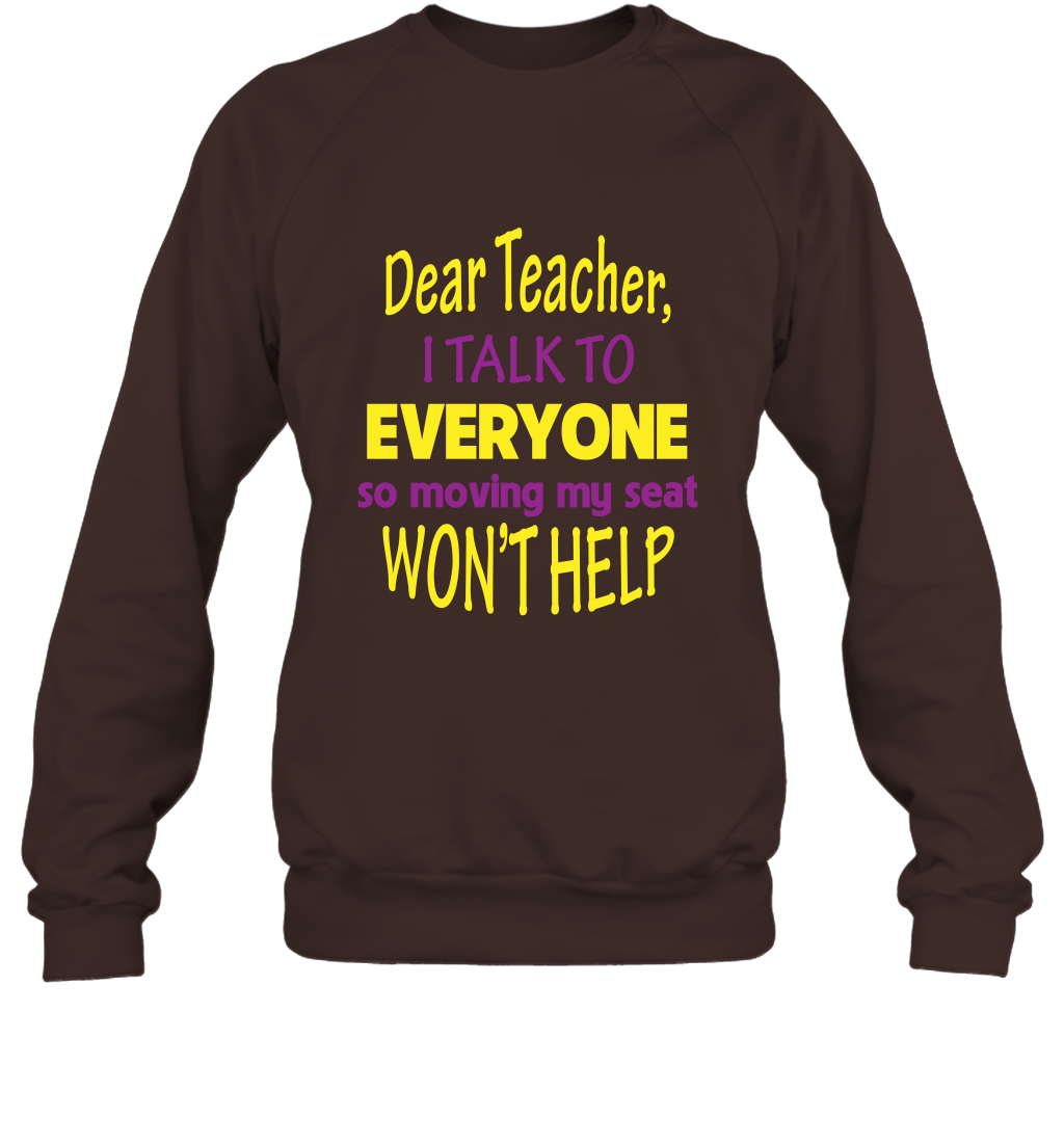 Dear Teacher I Talk To Everyone So Moving My Seat Wont Help Shirt Sweatshirt Dark Chocolate