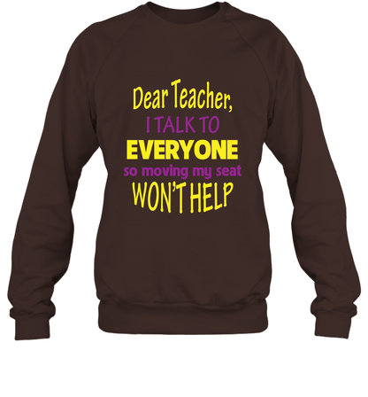 Dear Teacher I Talk To Everyone So Moving My Seat Wont Help Shirt Sweatshirt Dark Chocolate