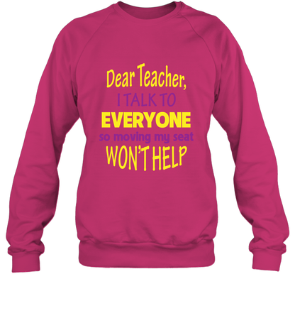 Dear Teacher I Talk To Everyone So Moving My Seat Wont Help Shirt Sweatshirt Heliconia
