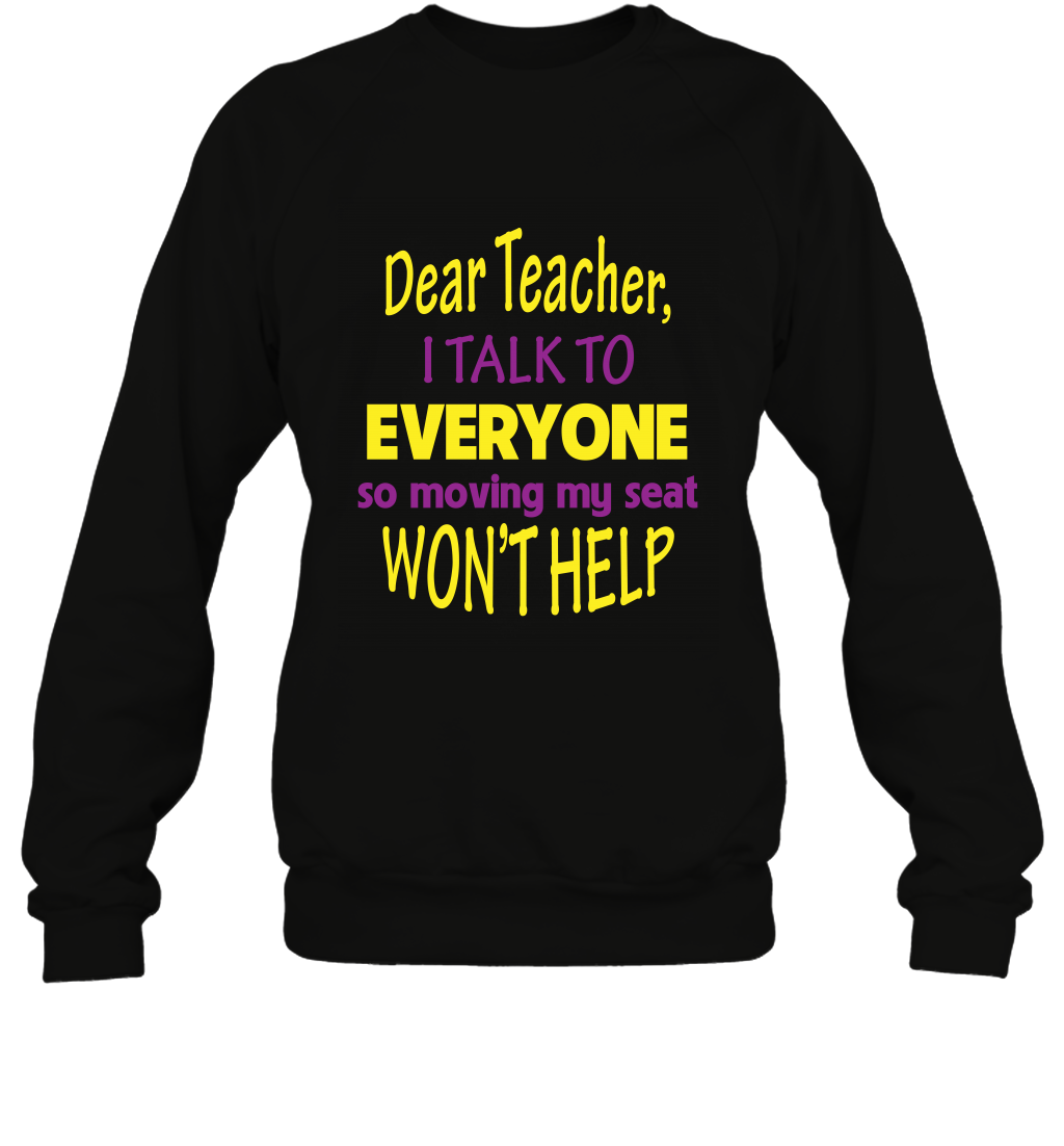 Dear Teacher I Talk To Everyone So Moving My Seat Wont Help Shirt Sweatshirt Black