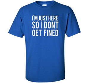 I'm Just Here So I Don't Get Fined T-shirt