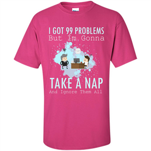 I Got 99 Problems But I'm Gonna Take A Nap And Ignore Them All T-shirt