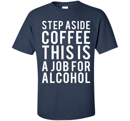 Coffee T-shirt Step Aside Coffee This Is A Job For Alcohol Navy