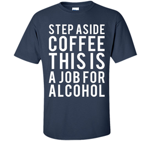 Coffee T-shirt Step Aside Coffee This Is A Job For Alcohol