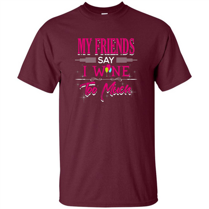 My Friends Say I Wine Too Much T-shirt Maroon