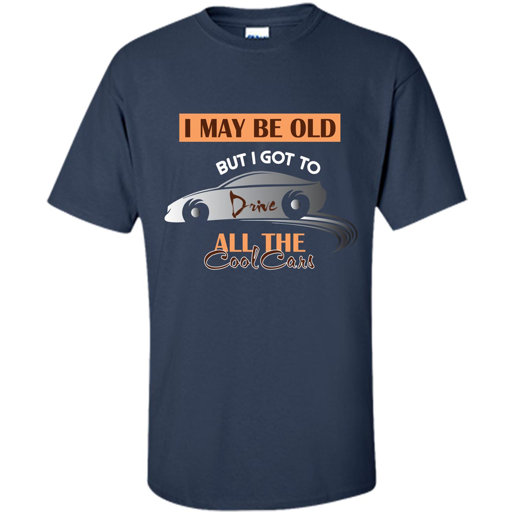 Car Lover T-shirt I May Be Old But I Got To Drive All The Cool Cars Navy