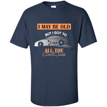 Car Lover T-shirt I May Be Old But I Got To Drive All The Cool Cars Navy