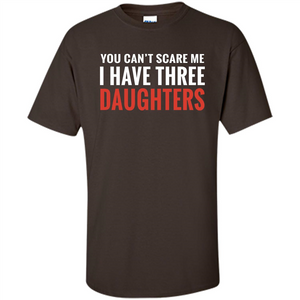 You Can't Scare Me I Have Three Daughters T-shirt