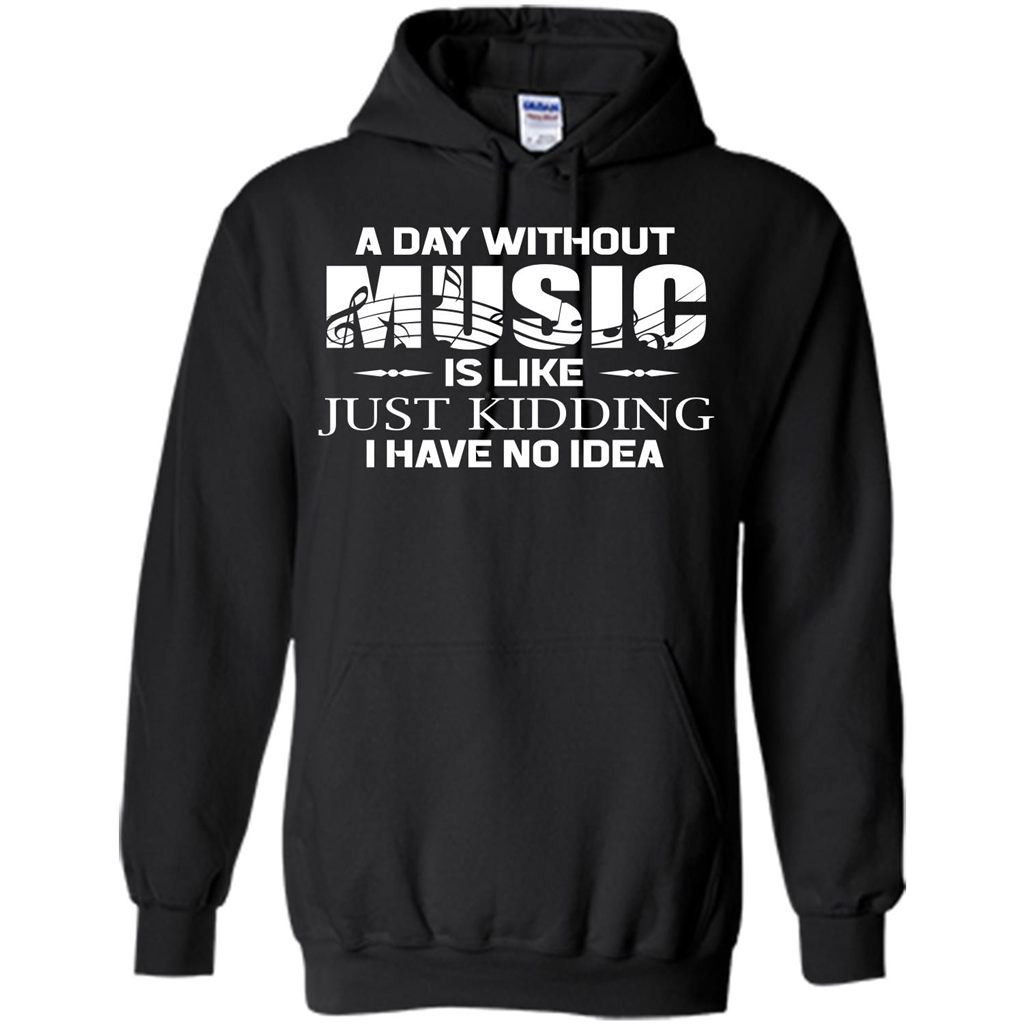 Music T-shirt A Day Without Music Is Like Just Kidding I Have No Idea Black