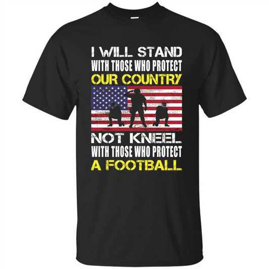 I Will Stand With Those Who Protect Our Country Not Kneel With Those Who Protect A Football T-shirt Black