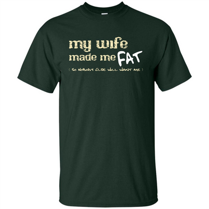Husband T-shirt My Wife Made Me Fat So Nobody Else Will Want Me Forest Green