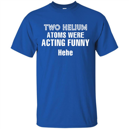 Science T-shirt Two Helium Atoms Were Acting Funny Hehe Royal