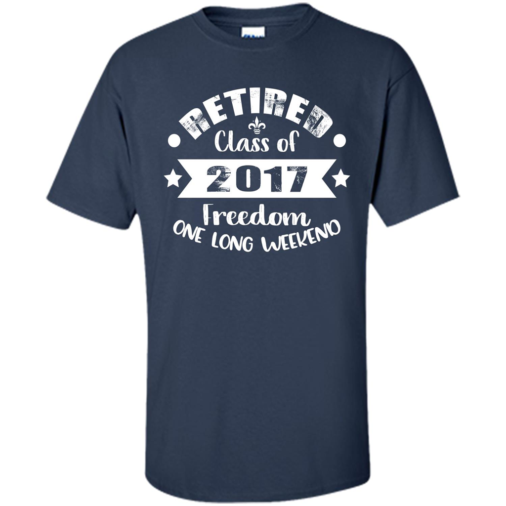 Retired T-shirt Retired Class Of 2017 Freedom One Long Weekend Navy