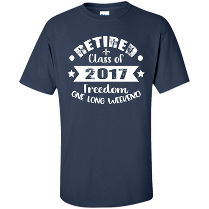 Retired T-shirt Retired Class Of 2017 Freedom One Long Weekend Navy