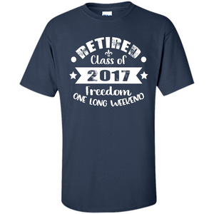 Retired T-shirt Retired Class Of 2017 Freedom One Long Weekend