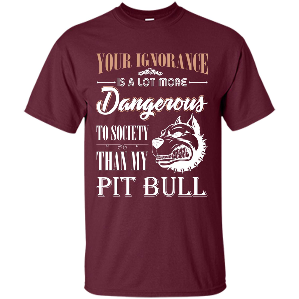 Pit Bull T-shirt Your Ignorance Is A Lot More Dangerous To Society Than My Pit Bull Maroon