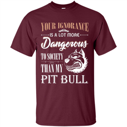 Pit Bull T-shirt Your Ignorance Is A Lot More Dangerous To Society Than My Pit Bull Maroon