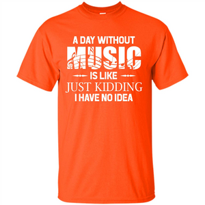 Music T-shirt A Day Without Music Is Like Just Kidding I Have No Idea