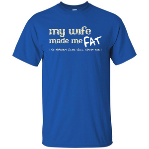 Husband T-shirt My Wife Made Me Fat So Nobody Else Will Want Me