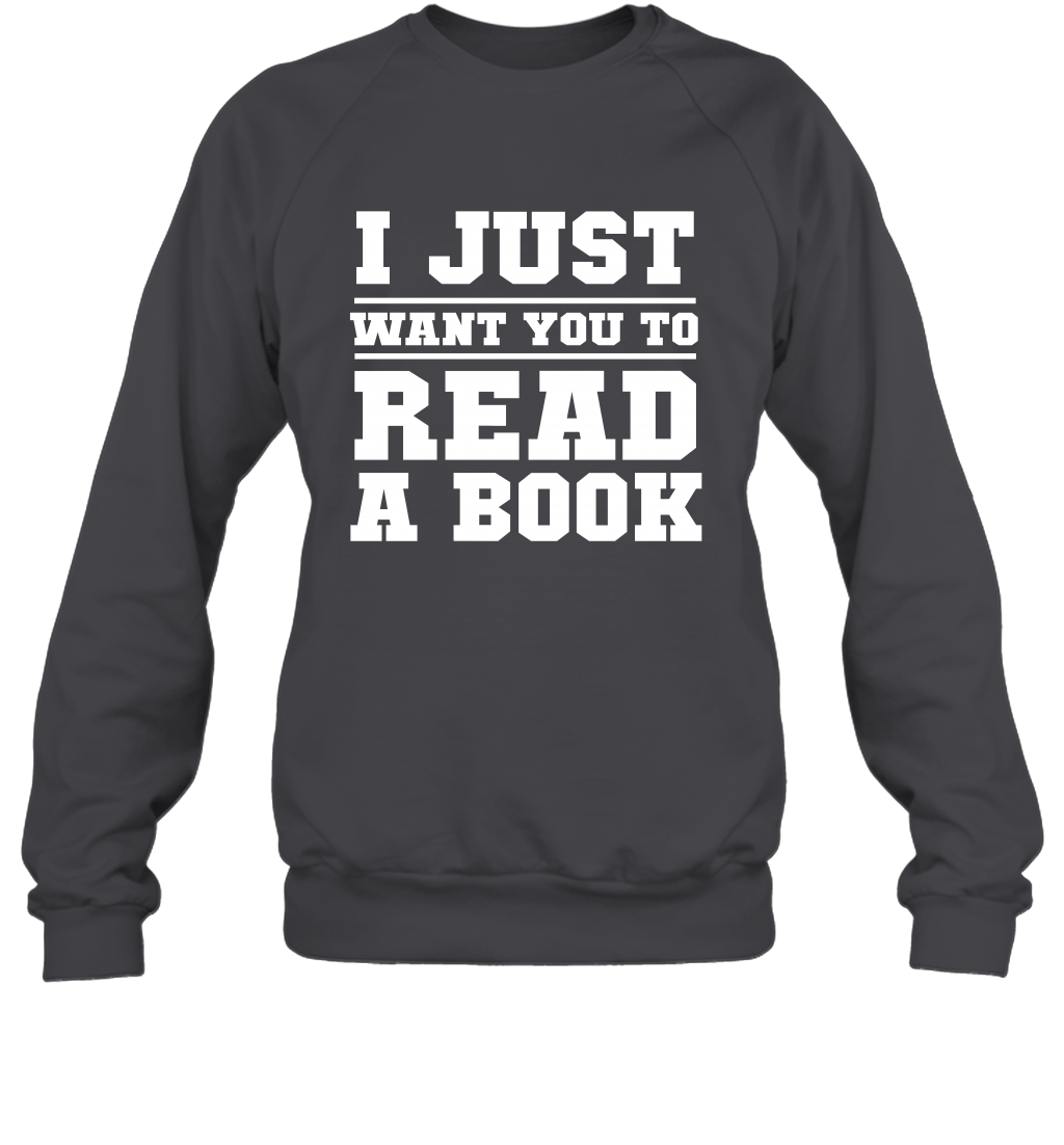 I Just Want You To Read A Book Reading Shirt Sweatshirt Sweatshirt Dark Heather