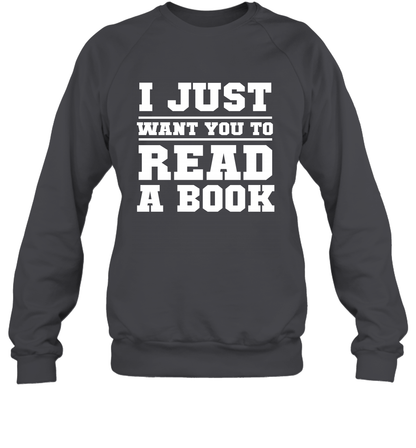 I Just Want You To Read A Book Reading Shirt Sweatshirt Sweatshirt Dark Heather