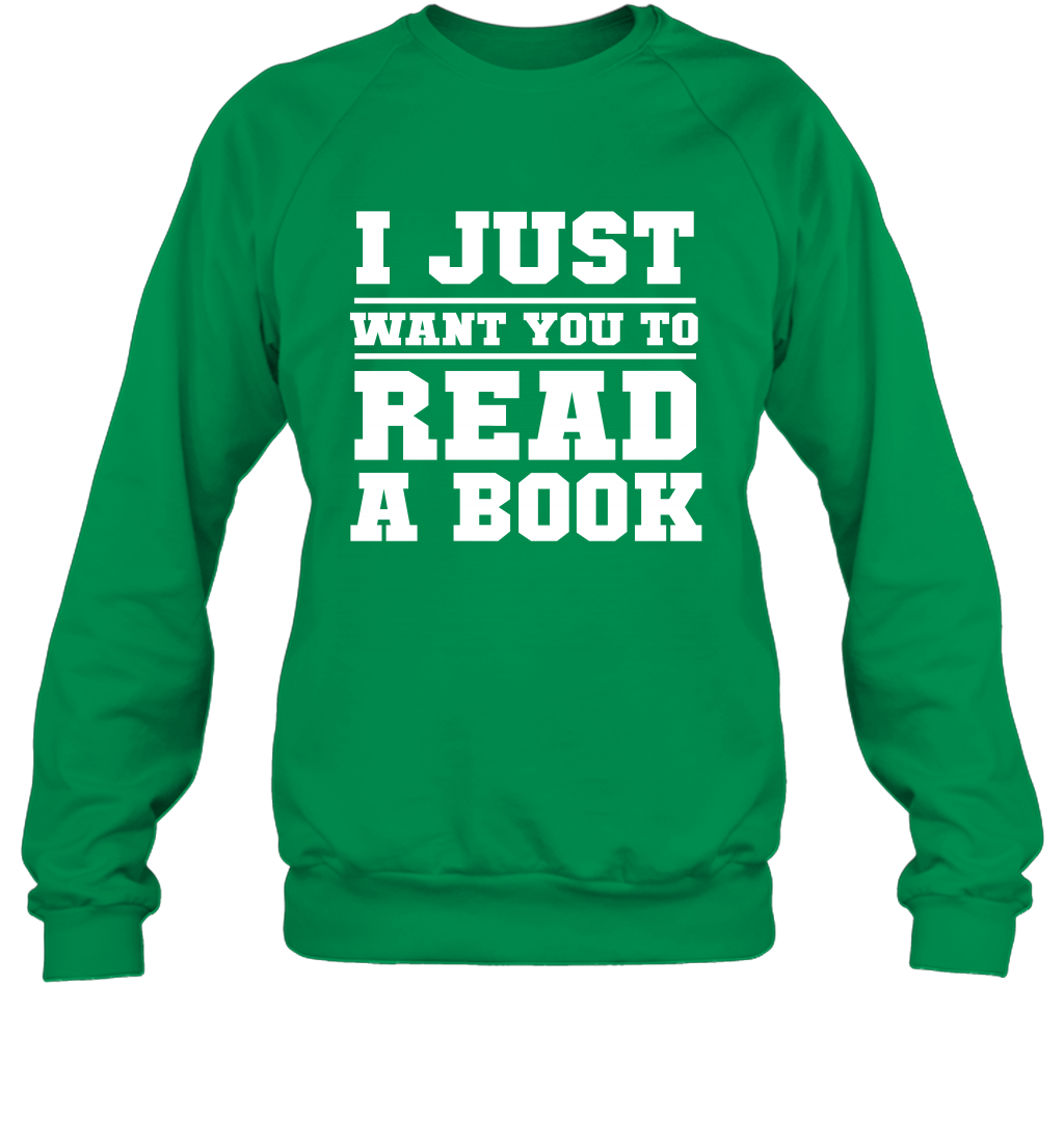 I Just Want You To Read A Book Reading Shirt Sweatshirt Sweatshirt Irish Green