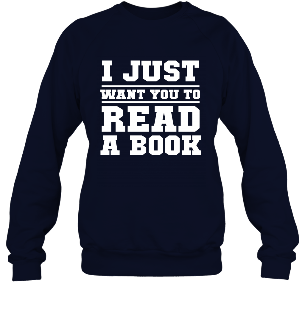 I Just Want You To Read A Book Reading Shirt Sweatshirt Sweatshirt Navy