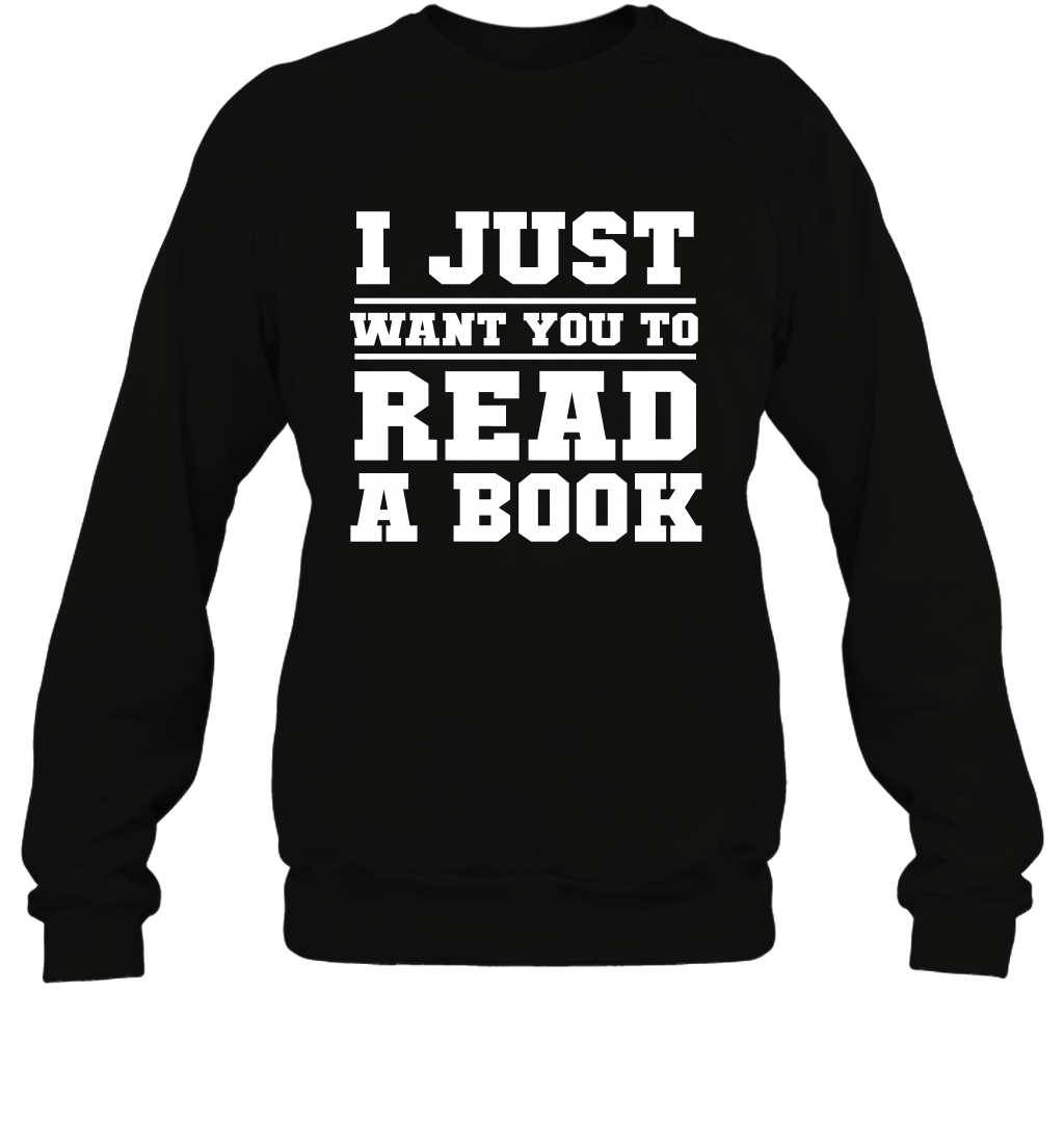 I Just Want You To Read A Book Reading Shirt Sweatshirt Sweatshirt Black