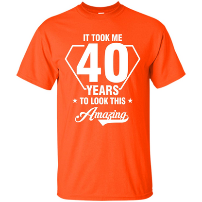 Birthday Gift T-shirt It Took Me 40 Years To Look This Amazing Orange
