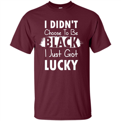 I Didn't Choose To Be Black I Just Got Lucky T-shirt Maroon