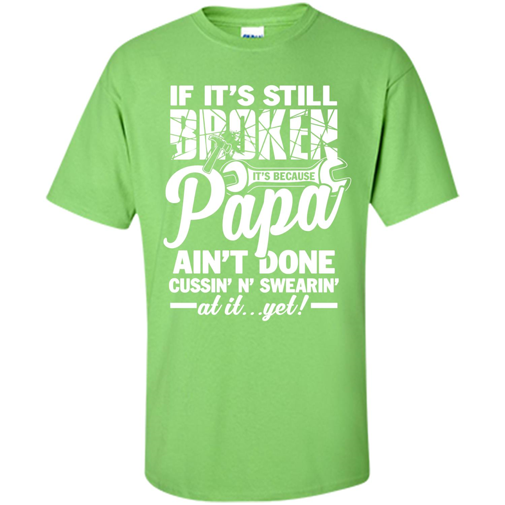 Papa T-shirt If It's Still Broken It's Because Papa Ain't Done Cussin' N' Swearin' At It....Yet