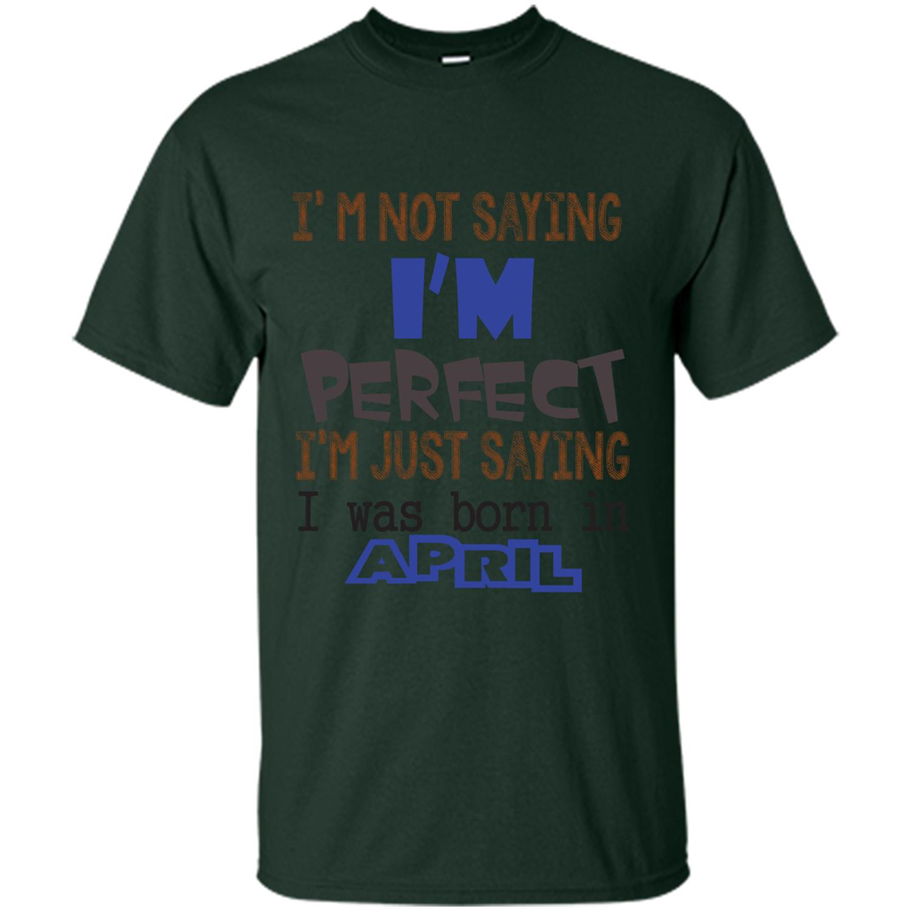 April T-shirt I'm Not Saying I Am Perfect I'm Just Saying I Was Born In April Forest Green
