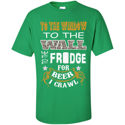 Beer T-shirt To The Window To The Wall To The Fridge For Beer I Crawl Irish Green