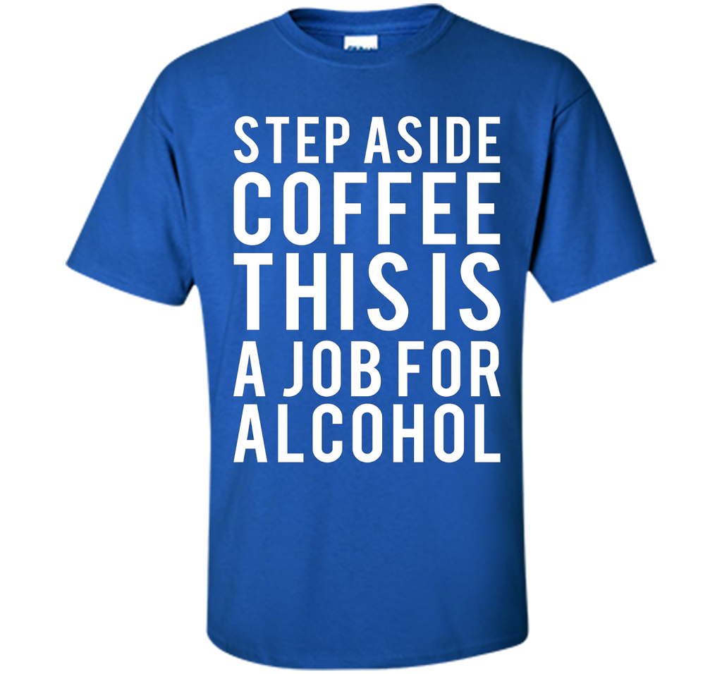 Coffee T-shirt Step Aside Coffee This Is A Job For Alcohol Royal