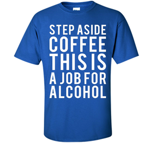 Coffee T-shirt Step Aside Coffee This Is A Job For Alcohol