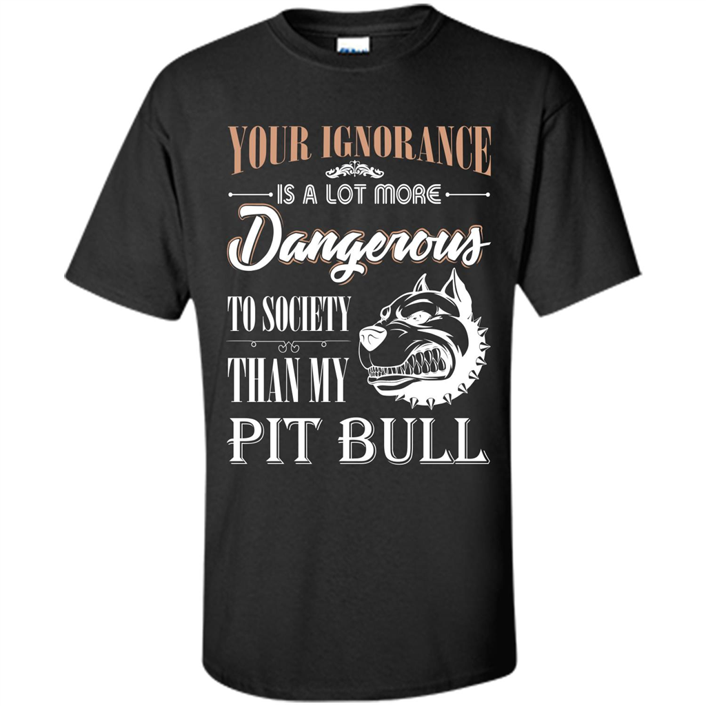Pit Bull T-shirt Your Ignorance Is A Lot More Dangerous To Society Than My Pit Bull Black