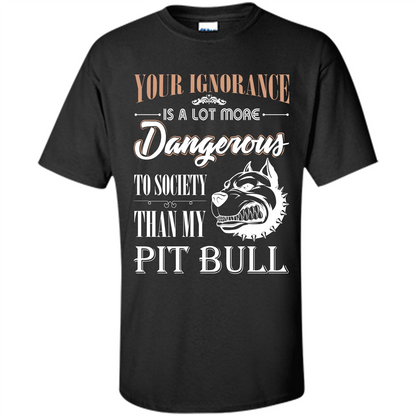 Pit Bull T-shirt Your Ignorance Is A Lot More Dangerous To Society Than My Pit Bull Black