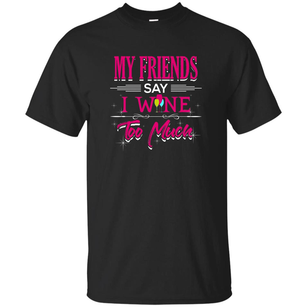 My Friends Say I Wine Too Much T-shirt