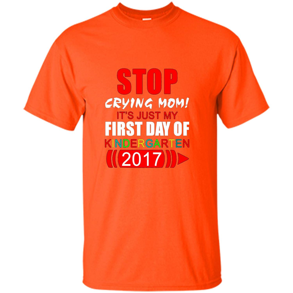 Stop Crying Mom! It's Just My First Day Of Kindergarten 2017 Orange