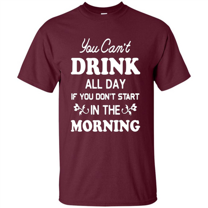 You Can't Drink All Day If You Don't Start In Morning T-Shirt Maroon