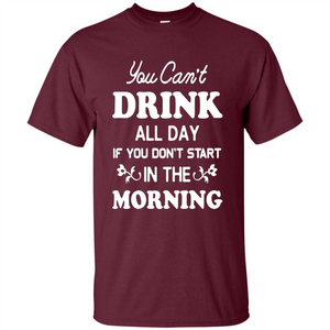 You Can't Drink All Day If You Don't Start In Morning T-Shirt