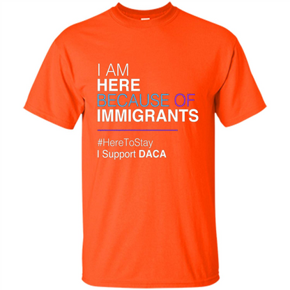 I Am Here Because Of Immigrants Defend DACA T-shirt Orange