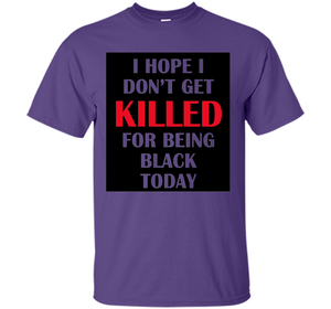 I hope i don't get killed for being black today T-shirt