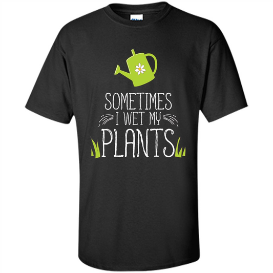 Sometimes I Wet My Plants T-shirt Funny Garden Planters T-shirt Black
