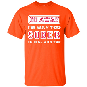 Go Away I’m Way Too Sober To Deal With You T-shirt