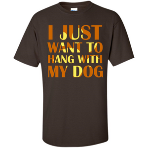 Dog Lover T-shirt I Just Want To Hang With My Dog